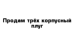 Продам трёх корпусный плуг